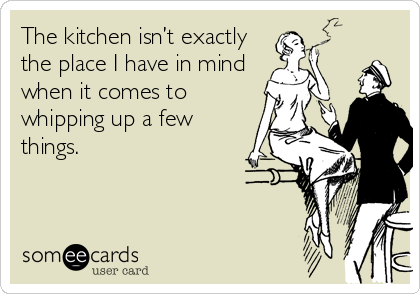 The kitchen isn’t exactly
the place I have in mind
when it comes to
whipping up a few
things.