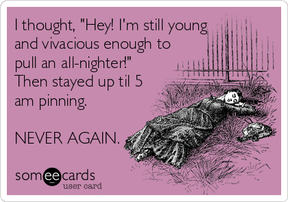 I thought, "Hey! I'm still young
and vivacious enough to
pull an all-nighter!"
Then stayed up til 5
am pinning.

NEVER AGAIN.