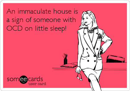 An immaculate house is
a sign of someone with
OCD on little sleep!