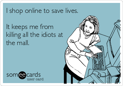 I shop online to save lives.

It keeps me from
killing all the idiots at
the mall.