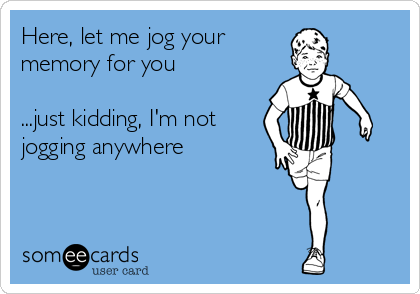 Here, let me jog your
memory for you

...just kidding, I'm not
jogging anywhere