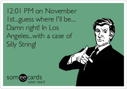 12:01 PM on November
1st...guess where I'll be....
Damn right! In Los
Angeles...with a case of
Silly String!