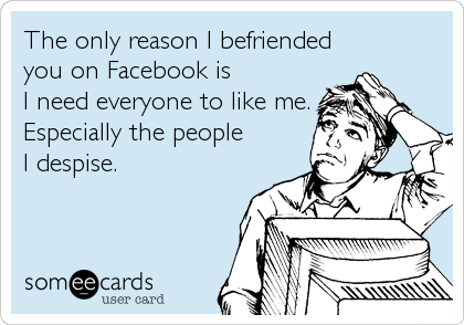 The only reason I befriended
you on Facebook is 
I need everyone to like me.
Especially the people 
I despise.