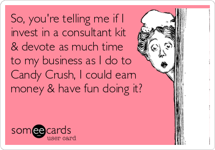 So, you're telling me if I
invest in a consultant kit
& devote as much time
to my business as I do to
Candy Crush, I could earn
money & have fun doing it?