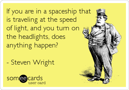 If you are in a spaceship that
is traveling at the speed
of light, and you turn on
the headlights, does
anything happen?

- Steven 