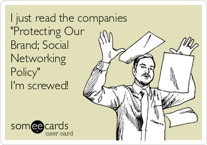 I just read the companies 
"Protecting Our
Brand; Social
Networking
Policy"
I'm screwed!