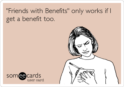 "Friends with Benefits" only works if I
get a benefit too.
