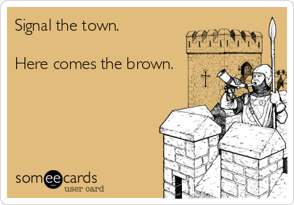 Signal the town.

Here comes the brown.