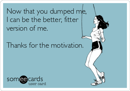 Now that you dumped me,
I can be the better, fitter 
version of me.

Thanks for the motivation.