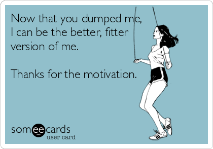 Now that you dumped me,
I can be the better, fitter 
version of me.

Thanks for the motivation.