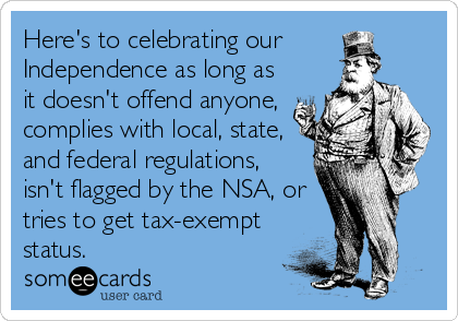 Here's to celebrating our 
Independence as long as
it doesn't offend anyone,
complies with local, state,
and federal regulations, 
isn't flagged by the NSA, or
tries to get tax-exempt
status.