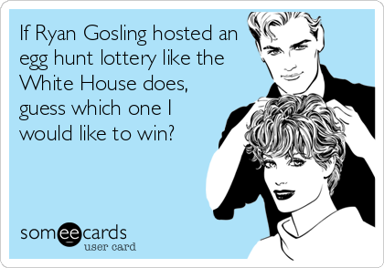 If Ryan Gosling hosted an
egg hunt lottery like the
White House does,
guess which one I
would like to win?