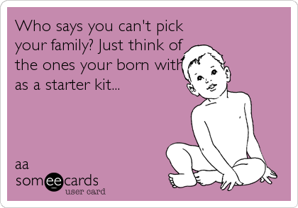 Who says you can't pick
your family? Just think of
the ones your born with
as a starter kit... 



aa