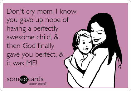 Don't cry mom. I know
you gave up hope of
having a perfectly
awesome child, &
then God finally
gave you perfect, &
it was ME!