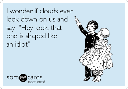 I wonder if clouds ever
look down on us and
say  "Hey look, that
one is shaped like
an idiot"