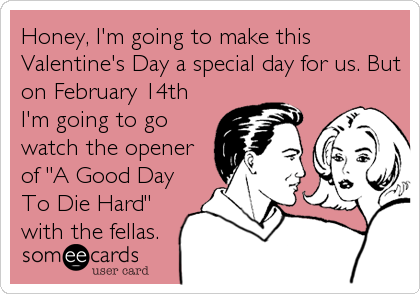 Honey, I'm going to make this
Valentine's Day a special day for us. But
on February 14th
I'm going to go
watch the opener
of "A Good Day<br%