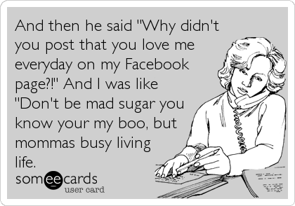And then he said "Why didn't
you post that you love me
everyday on my Facebook
page?!" And I was like
"Don't be mad sugar you
know your 