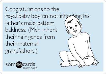 Congratulations to the
royal baby boy on not inheriting his
father's male pattern
baldness. (Men inherit
their hair genes from
their maternal
grandfathers.)