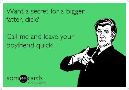 Want a secret for a bigger,
fatter, dick? 

Call me and leave your
boyfriend quick!