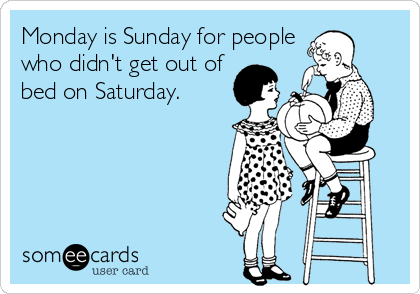 Monday is Sunday for people
who didn't get out of
bed on Saturday.