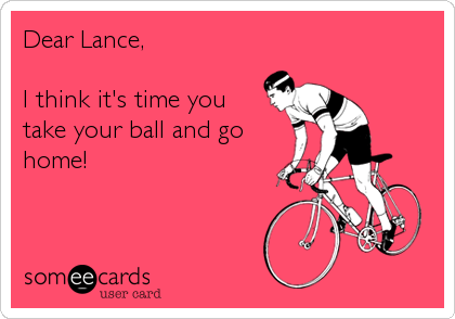 Dear Lance,

I think it's time you
take your ball and go
home!