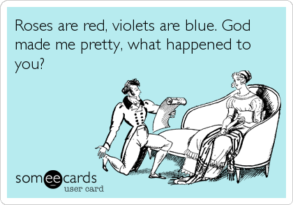 Roses are red, violets are blue. God
made me pretty, what happened to
you?