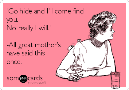 "Go hide and I'll come find
you.
No really I will."

-All great mother's
have said this
once.