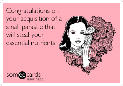 Congratulations on
your acquisition of a
small parasite that
will steal your
essential nutrients.