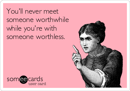 You'll never meet  
someone worthwhile
while you're with
someone worthless.