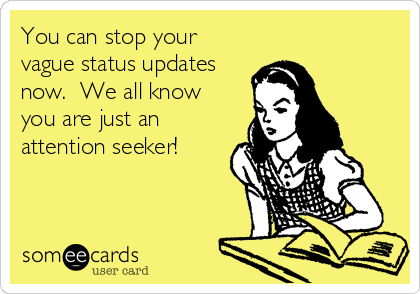 You can stop your
vague status updates
now.  We all know
you are just an
attention seeker!