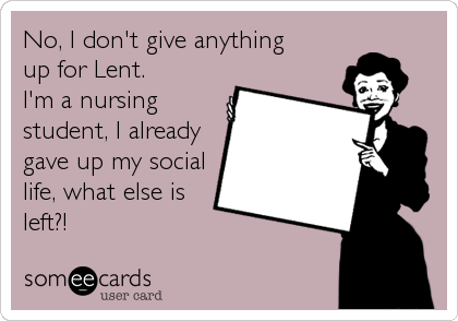 No, I don't give anything
up for Lent. 
I'm a nursing
student, I already
gave up my social
life, what else is
left?!