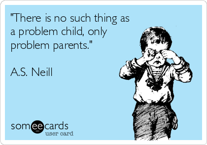 "There is no such thing as
a problem child, only
problem parents." 

A.S. Neill