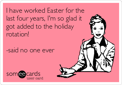 I have worked Easter for the
last four years, I'm so glad it
got added to the holiday
rotation!

-said no one ever