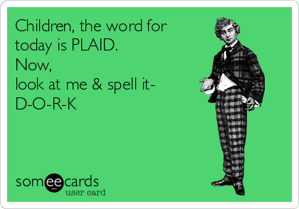 Children, the word for
today is PLAID.
Now,
look at me & spell it-
D-O-R-K