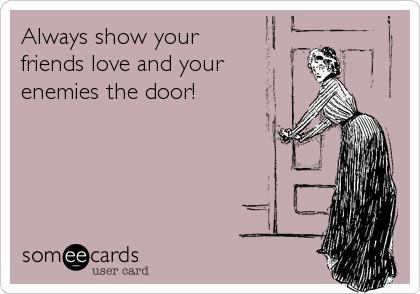 Always show your
friends love and your
enemies the door!