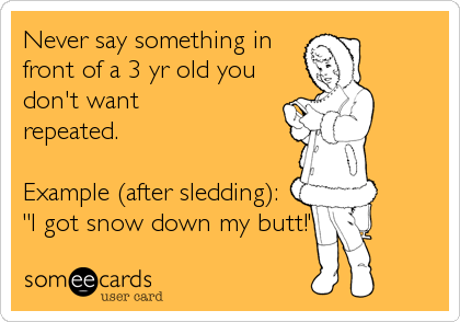 Never say something in
front of a 3 yr old you
don't want
repeated.

Example (after sledding):
"I got snow down my butt!"