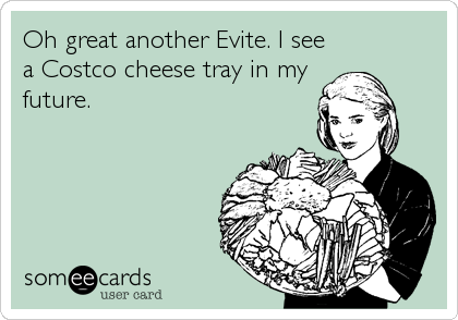 Oh great another Evite. I see
a Costco cheese tray in my
future.