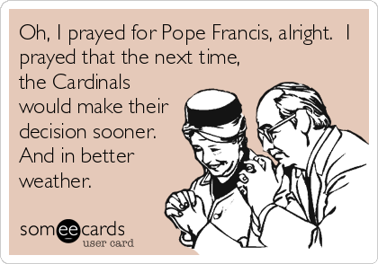 Oh, I prayed for Pope Francis, alright.  I
prayed that the next time,
the Cardinals
would make their
decision sooner. 
And in better
