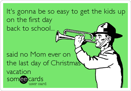 It's gonna be so easy to get the kids up
on the first day
back to school...


said no Mom ever on
the last day of Christmas
vacation