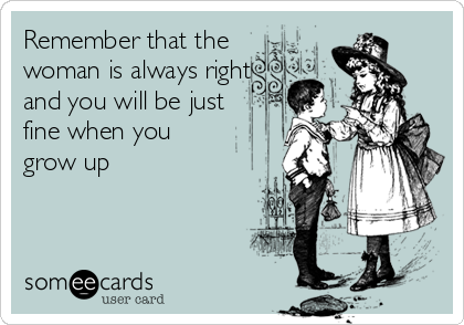 Remember that the
woman is always right
and you will be just 
fine when you
grow up