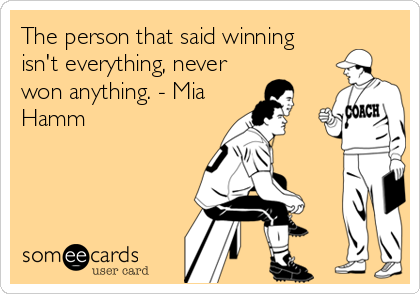The person that said winning
isn't everything, never
won anything. - Mia
Hamm
