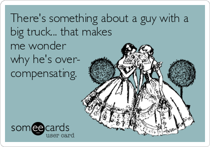 There's something about a guy with a
big truck... that makes
me wonder
why he's over-
compensating.