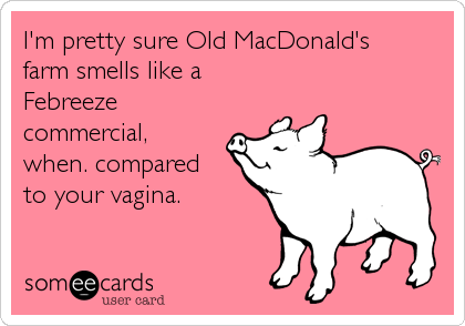 I'm pretty sure Old MacDonald's farm smells like aFebreezecommercial,when. comparedto your vagina.