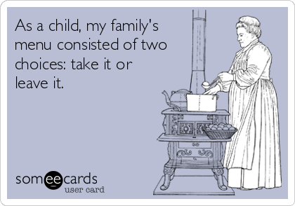 As a child, my family's
menu consisted of two
choices: take it or
leave it.
