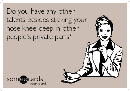Do you have any other
talents besides sticking your
nose knee-deep in other
people's private parts?