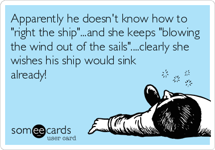 Apparently he doesn't know how to
"right the ship"...and she keeps "blowing
the wind out of the sails"....clearly she
wishes his ship would sink
already!