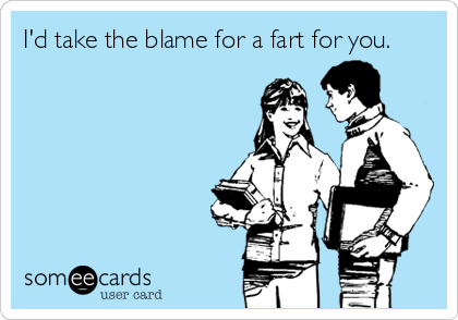 I'd take the blame for a fart for you.