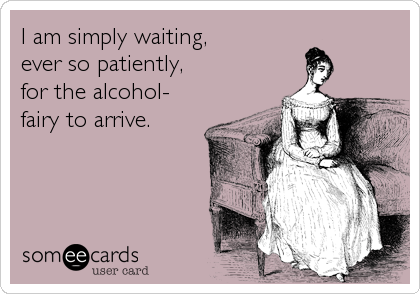 I am simply waiting, 
ever so patiently, 
for the alcohol-
fairy to arrive.