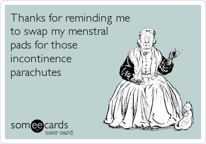 Thanks for reminding me
to swap my menstral
pads for those
incontinence
parachutes