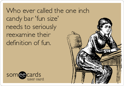 Who ever called the one inch
candy bar 'fun size' 
needs to seriously 
reexamine their
definition of fun.